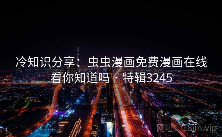 冷知识分享:虫虫漫画免费漫画在线看你知道吗 · 特辑3245