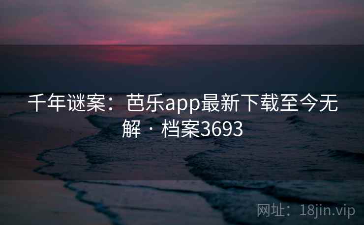 千年谜案:芭乐app最新下载至今无解 · 档案3693