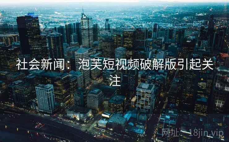 社会新闻：泡芙短视频破解版引起关注