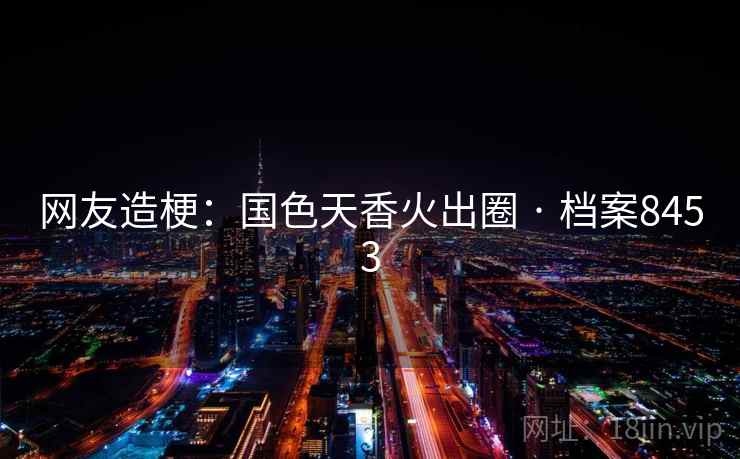 网友造梗:国色天香火出圈 · 档案8453