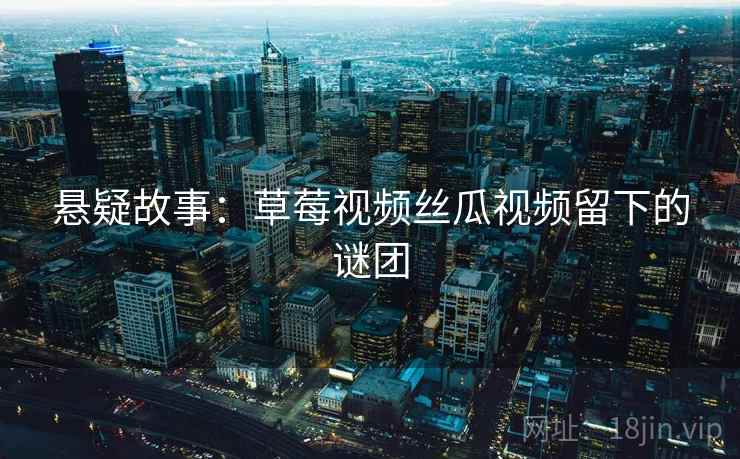 悬疑故事：草莓视频丝瓜视频留下的谜团