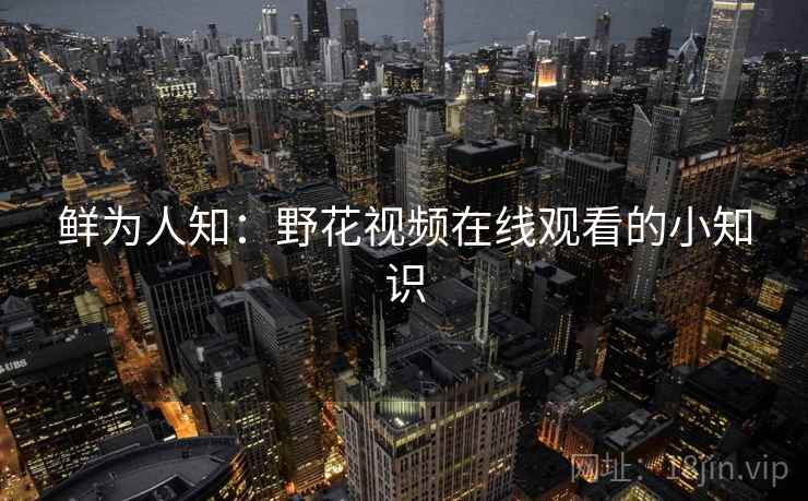 鲜为人知：野花视频在线观看的小知识