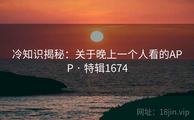 冷知识揭秘：关于晚上一个人看的APP · 特辑1674