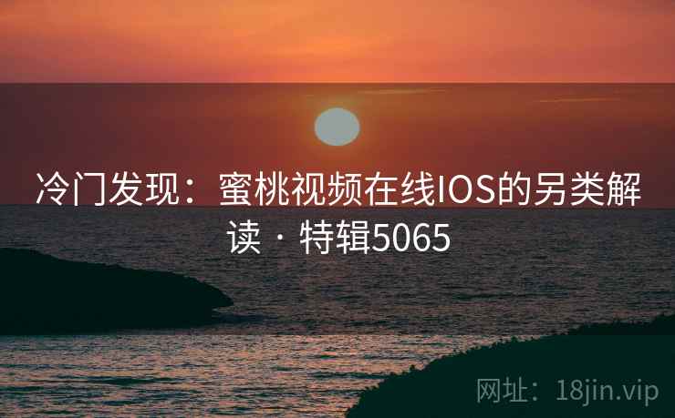 冷门发现：蜜桃视频在线IOS的另类解读 · 特辑5065