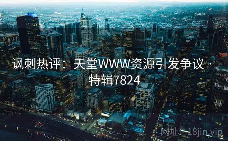 讽刺热评:天堂WWW资源引发争议 · 特辑7824