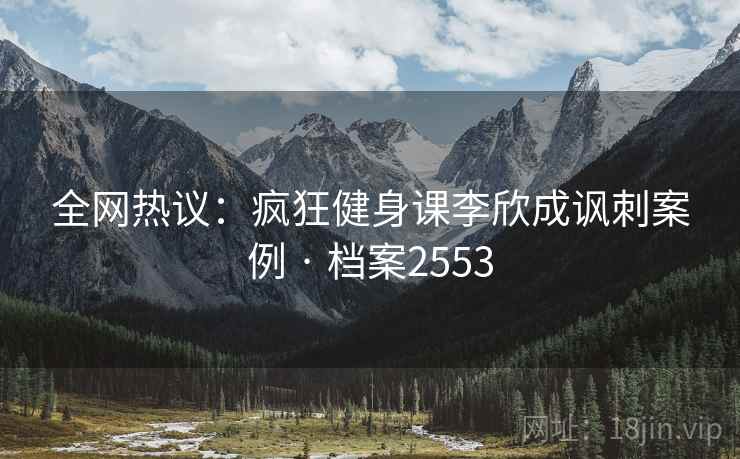全网热议：疯狂健身课李欣成讽刺案例 · 档案2553