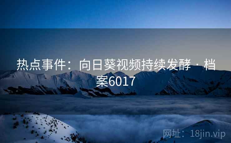 热点事件：向日葵视频持续发酵 · 档案6017