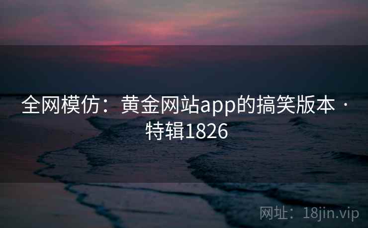 全网模仿：黄金网站app的搞笑版本 · 特辑1826