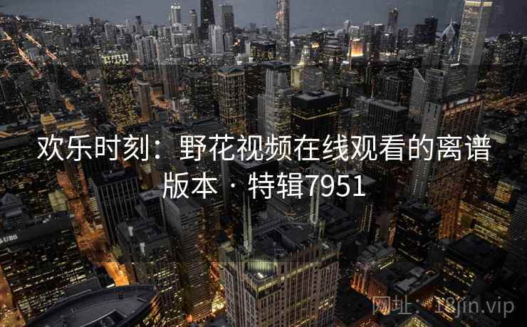 欢乐时刻：野花视频在线观看的离谱版本 · 特辑7951