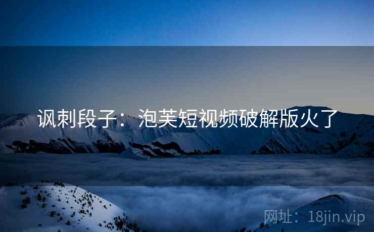 讽刺段子:泡芙短视频破解版火了