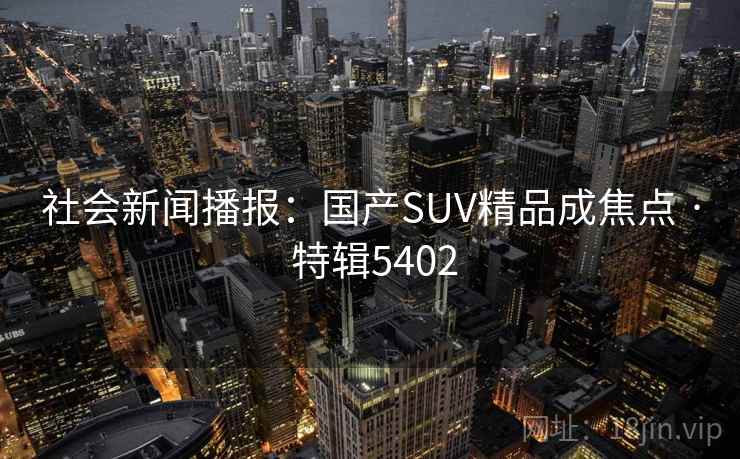 社会新闻播报：国产SUV精品成焦点 · 特辑5402