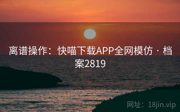 离谱操作:快喵下载APP全网模仿 · 档案2819