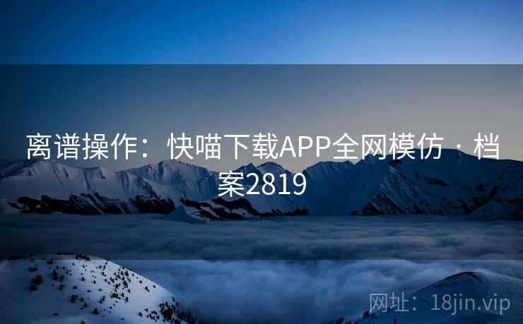 离谱操作:快喵下载APP全网模仿 · 档案2819