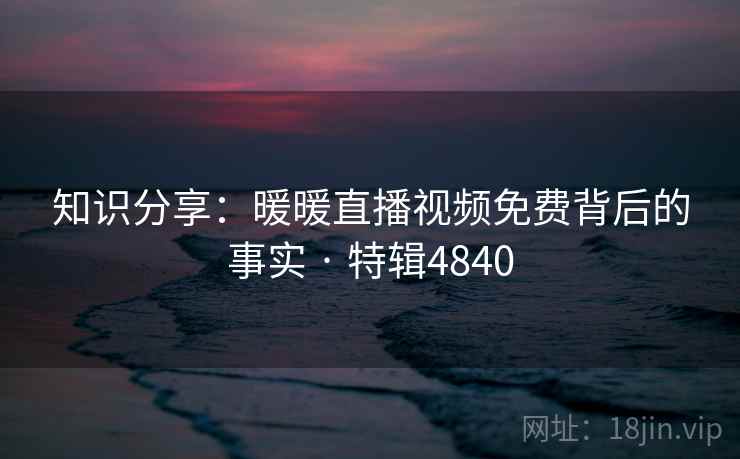 知识分享：暖暖直播视频免费背后的事实 · 特辑4840