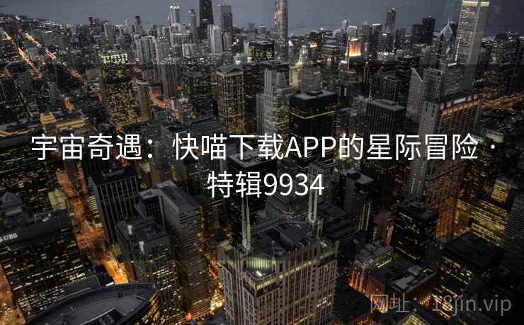 宇宙奇遇:快喵下载APP的星际冒险 · 特辑9934