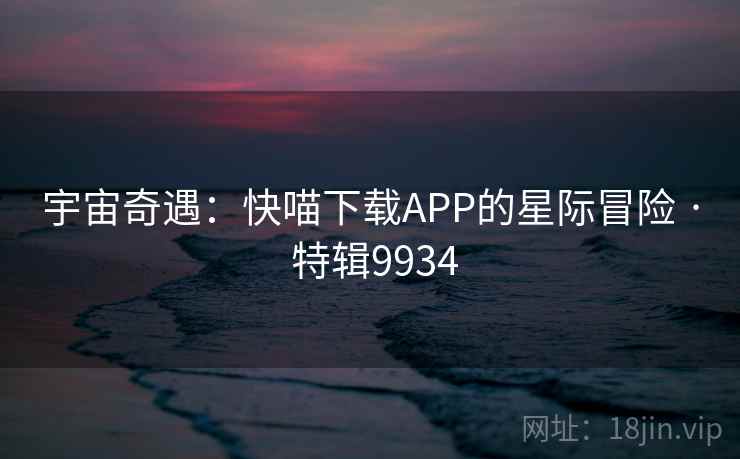 宇宙奇遇:快喵下载APP的星际冒险 · 特辑9934