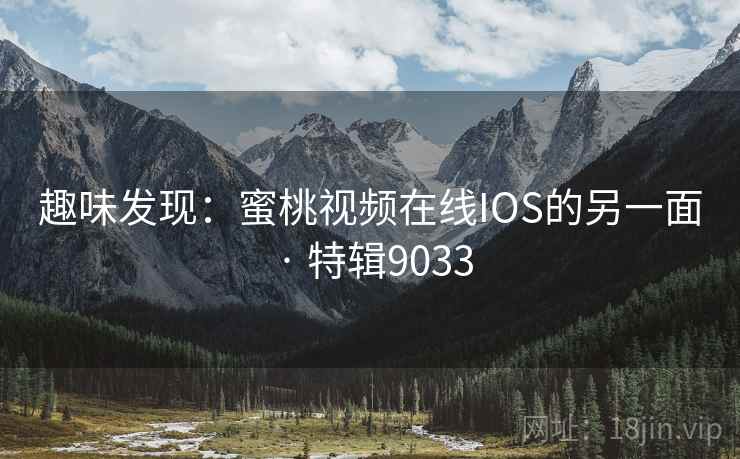 趣味发现：蜜桃视频在线IOS的另一面 · 特辑9033