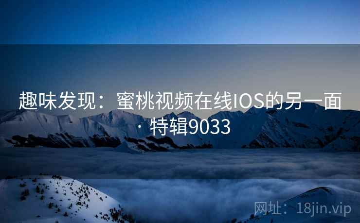 趣味发现:蜜桃视频在线IOS的另一面 · 特辑9033