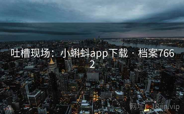 吐槽现场:小蝌蚪app下载 · 档案7662