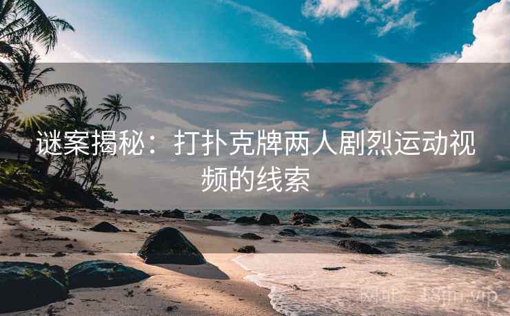 谜案揭秘：打扑克牌两人剧烈运动视频的线索