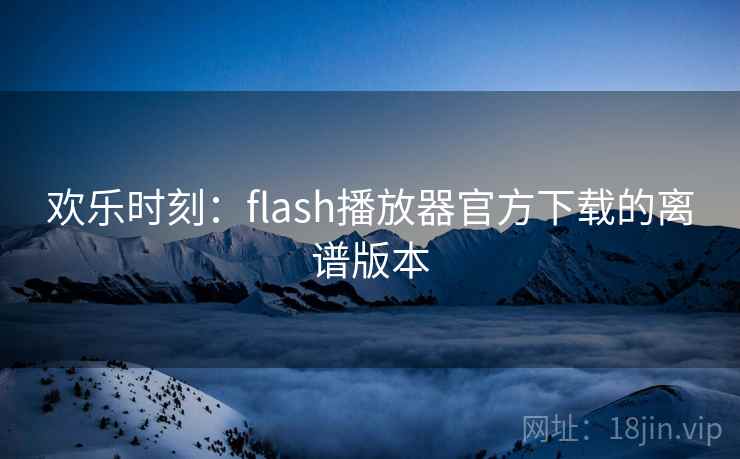 欢乐时刻：flash播放器官方下载的离谱版本