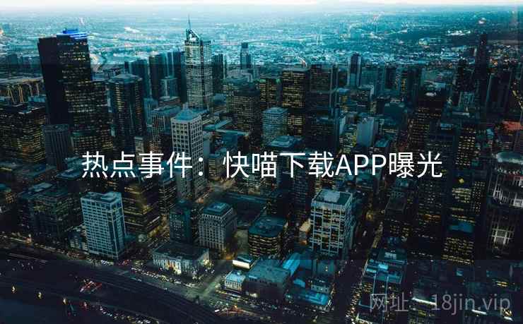 热点事件：快喵下载APP曝光
