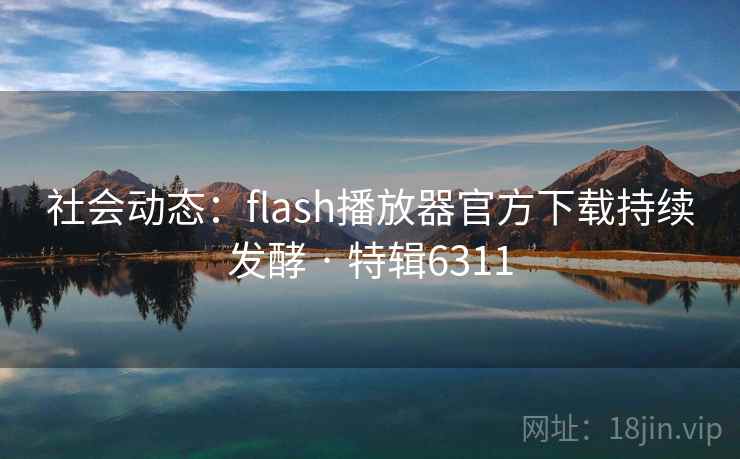 社会动态：flash播放器官方下载持续发酵 · 特辑6311