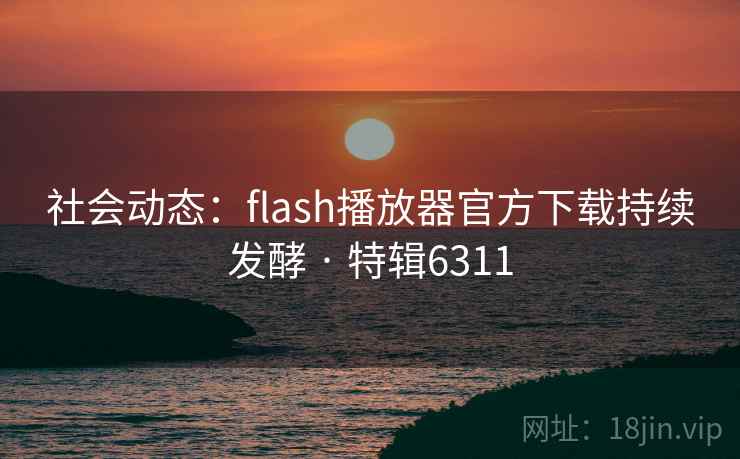 社会动态:flash播放器官方下载持续发酵 · 特辑6311