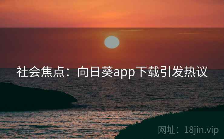 社会焦点：向日葵app下载引发热议