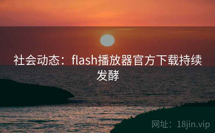 社会动态：flash播放器官方下载持续发酵