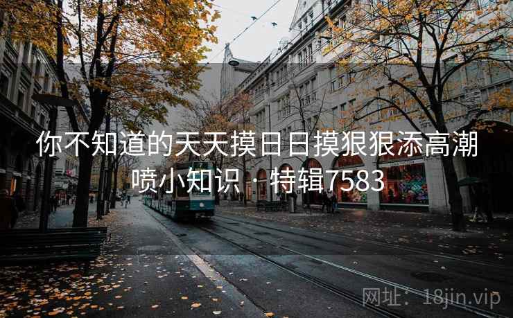 你不知道的天天摸日日摸狠狠添高潮喷小知识 · 特辑7583