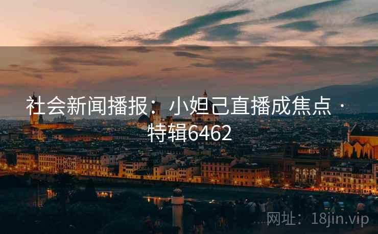 社会新闻播报:小妲己直播成焦点 · 特辑6462