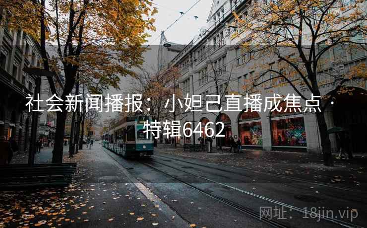 社会新闻播报：小妲己直播成焦点 · 特辑6462