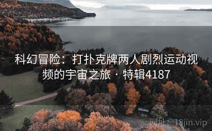 科幻冒险：打扑克牌两人剧烈运动视频的宇宙之旅 · 特辑4187