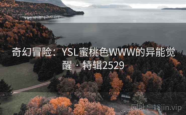 详细阅读:奇幻冒险:YSL蜜桃色WWW的异能觉醒 · 特辑2529 奇幻冒险:YSL蜜桃色WWW的异能觉醒 · 特辑2529