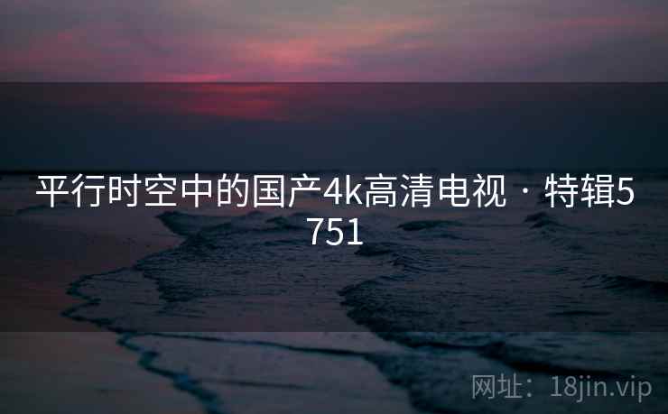 详细阅读:平行时空中的国产4k高清电视 · 特辑5751 平行时空中的国产4k高清电视 · 特辑5751