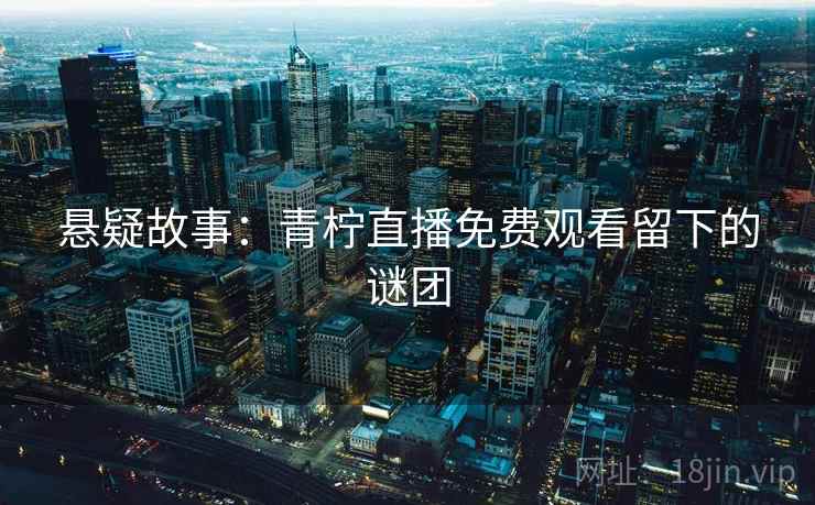 悬疑故事:青柠直播免费观看留下的谜团