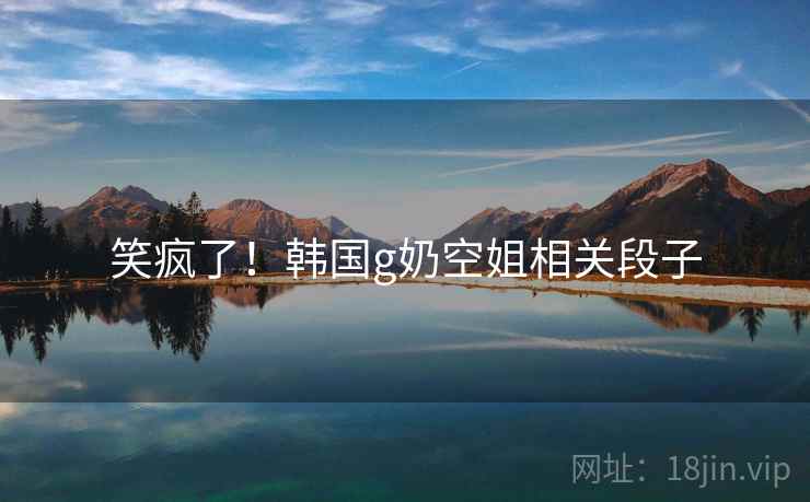 笑疯了!韩国g奶空姐相关段子