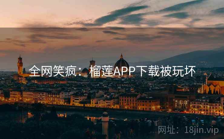全网笑疯：榴莲APP下载被玩坏