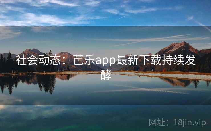 社会动态：芭乐app最新下载持续发酵