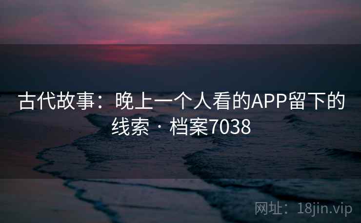 古代故事:晚上一个人看的APP留下的线索 · 档案7038