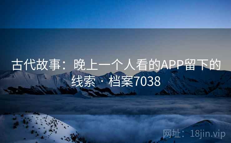 古代故事：晚上一个人看的APP留下的线索 · 档案7038