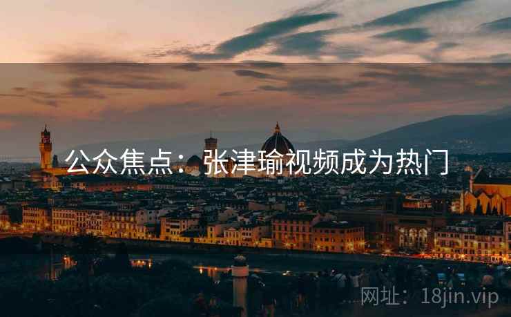 公众焦点:张津瑜视频成为热门