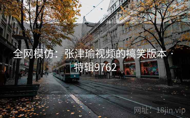 全网模仿：张津瑜视频的搞笑版本 · 特辑9762