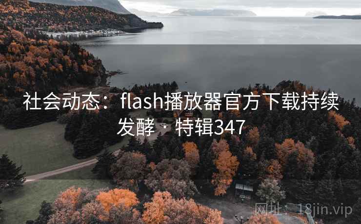 社会动态：flash播放器官方下载持续发酵 · 特辑347