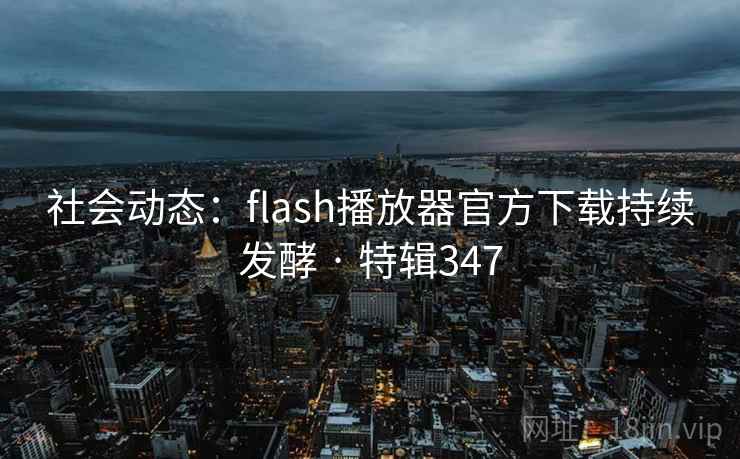 社会动态:flash播放器官方下载持续发酵 · 特辑347