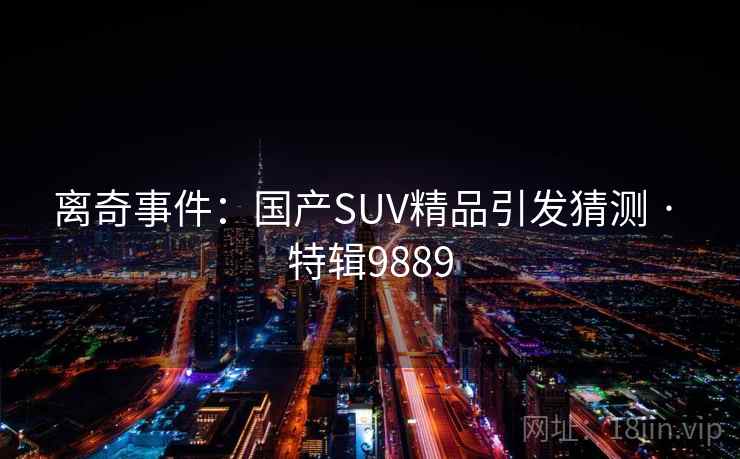 离奇事件：国产SUV精品引发猜测 · 特辑9889