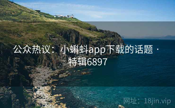 公众热议：小蝌蚪app下载的话题 · 特辑6897