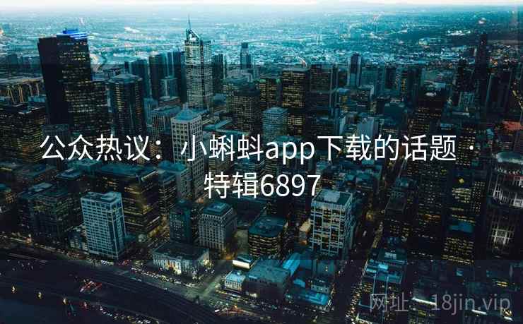 公众热议:小蝌蚪app下载的话题 · 特辑6897