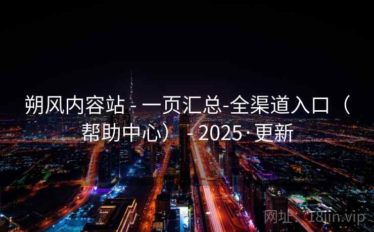朔风内容站 - 一页汇总-全渠道入口(帮助中心) - 2025·更新